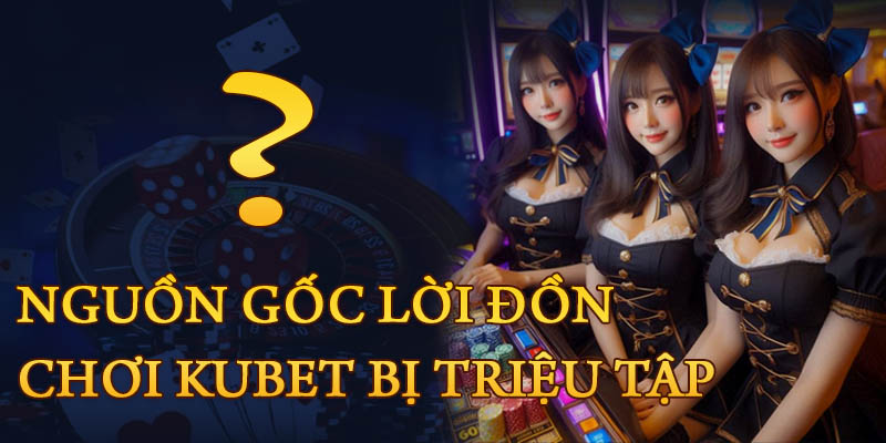 Tìm hiểu nguồn gốc tin đồn tham gia Kubet bị triệu tập